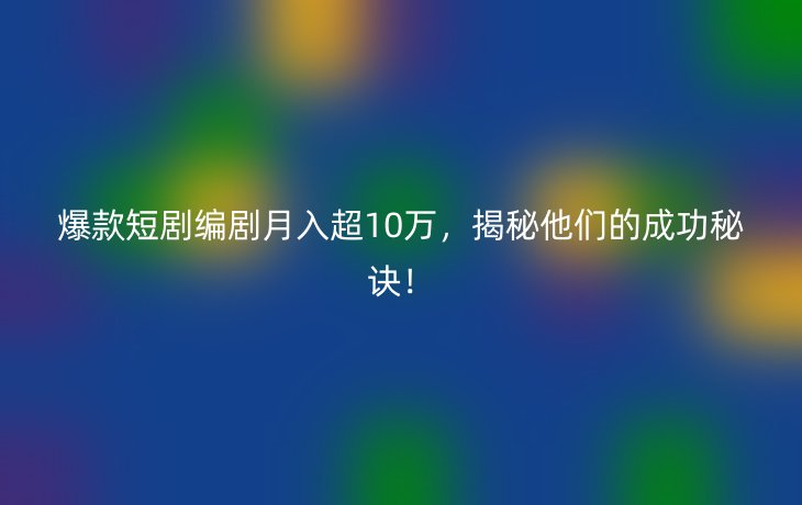 爆款短剧编剧月入超10万,揭秘他们的成功秘诀!
