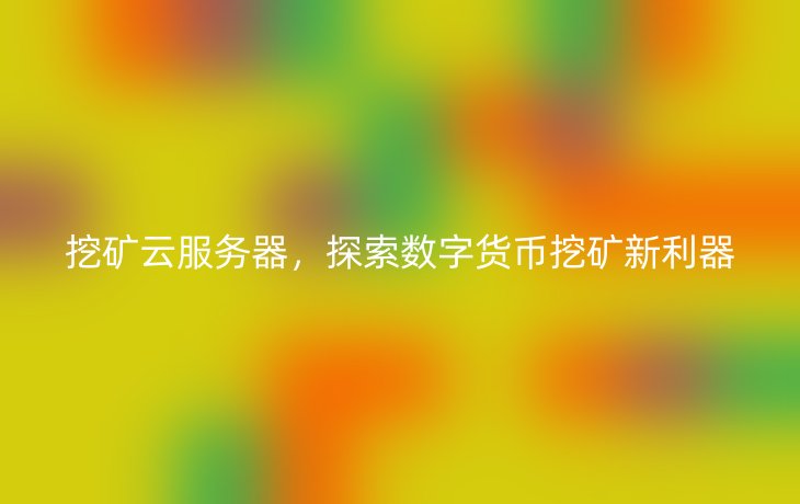 挖矿云服务器，探索数字货币挖矿新利器