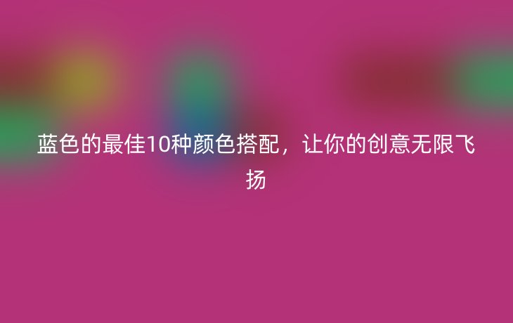 蓝色的最佳10种颜色搭配,让你的创意无限飞扬