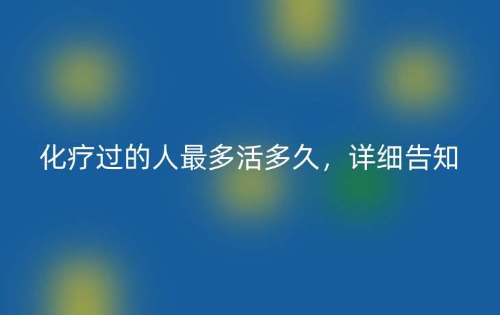 化疗过的人最多活多久,详细告知