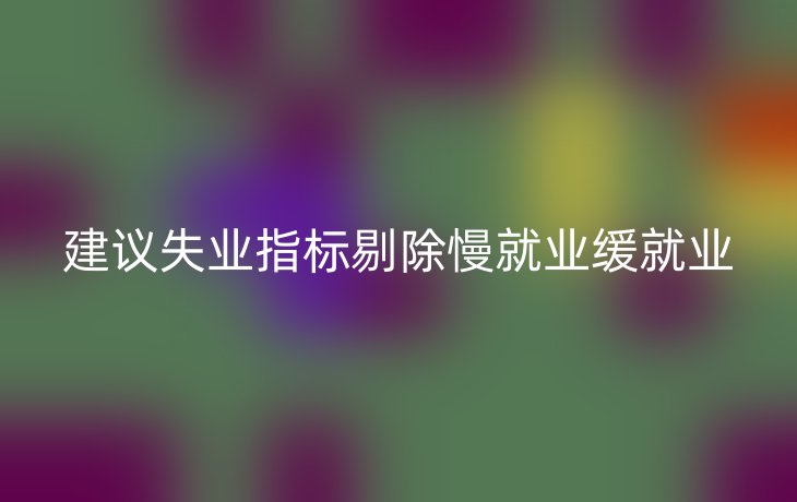 建议失业指标剔除慢就业缓就业