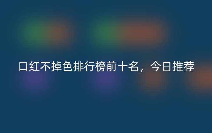 口红不掉色排行榜前十名,今日推荐