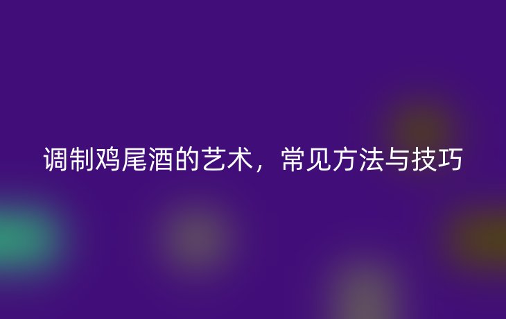 调制鸡尾酒的艺术,常见方法与技巧