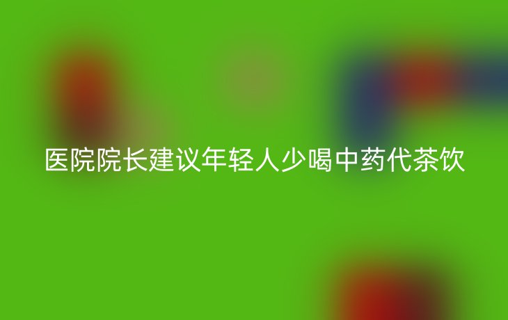 医院院长建议年轻人少喝中药代茶饮