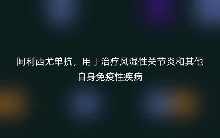 阿利西尤单抗,用于治疗风湿性关节炎和其他自身免疫性疾病