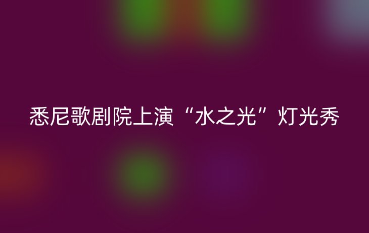 悉尼歌剧院上演“水之光”灯光秀