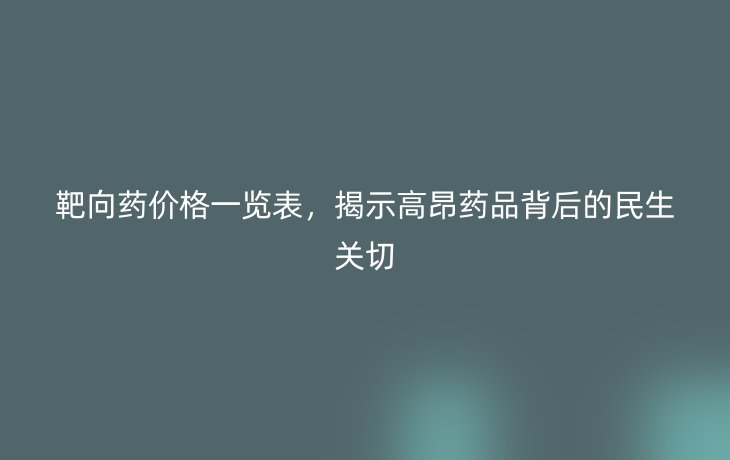 靶向药价格一览表,揭示高昂药品背后的民生关切