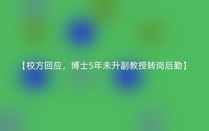 【校方回应,博士5年未升副教授转岗后勤】