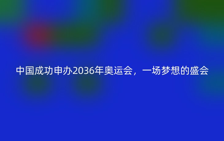 中国成功申办2036年奥运会,一场梦想的盛会