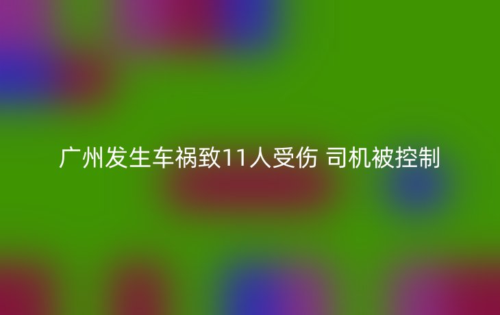 广州发生车祸致11人受伤 司机被控制