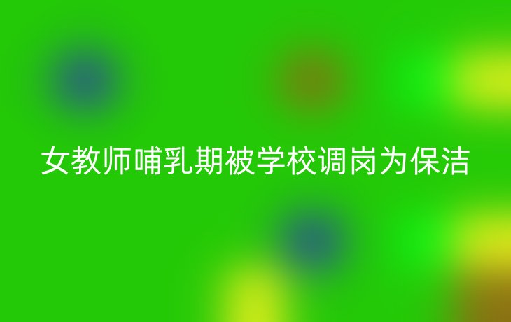 女教师哺乳期被学校调岗为保洁