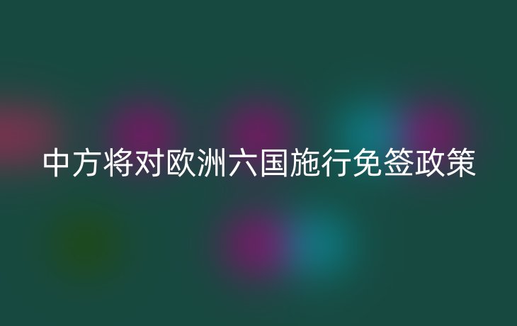 中方将对欧洲六国施行免签政策