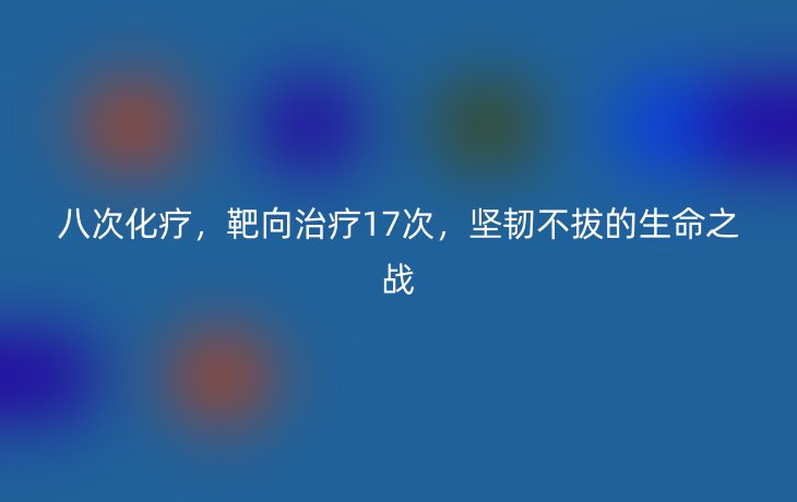 八次化疗,靶向治疗17次,坚韧不拔的生命之战