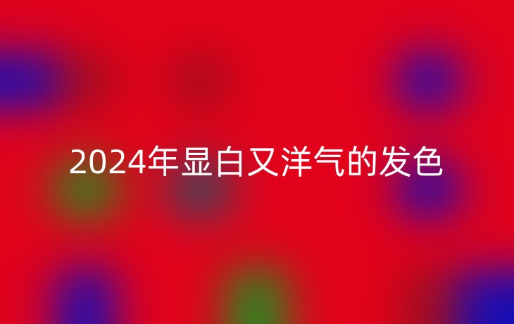 2024年显白又洋气的发色