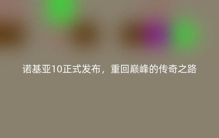 诺基亚10正式发布,重回巅峰的传奇之路