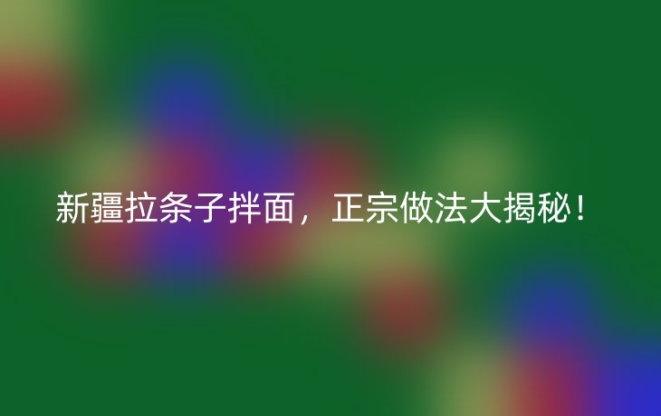 新疆拉条子拌面,正宗做法大揭秘!