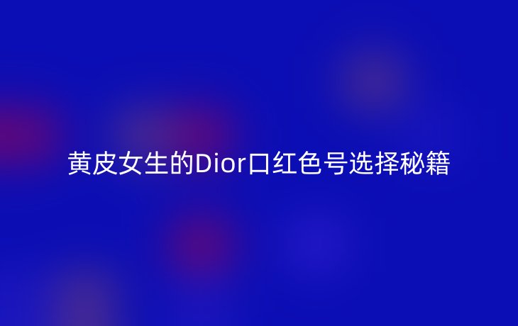 黄皮女生的Dior口红色号选择秘籍