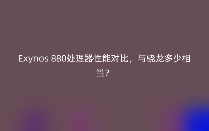 Exynos 880处理器性能对比,与骁龙多少相当?