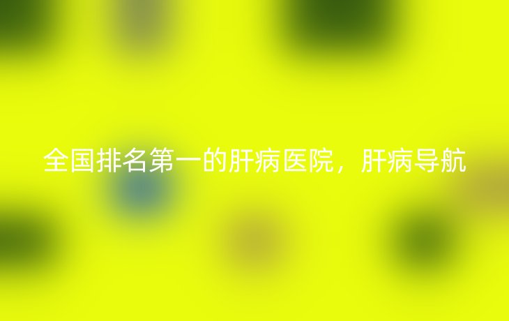 全国排名第一的肝病医院,肝病导航