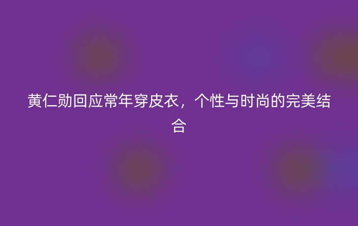 黄仁勋回应常年穿皮衣,个性与时尚的完美结合