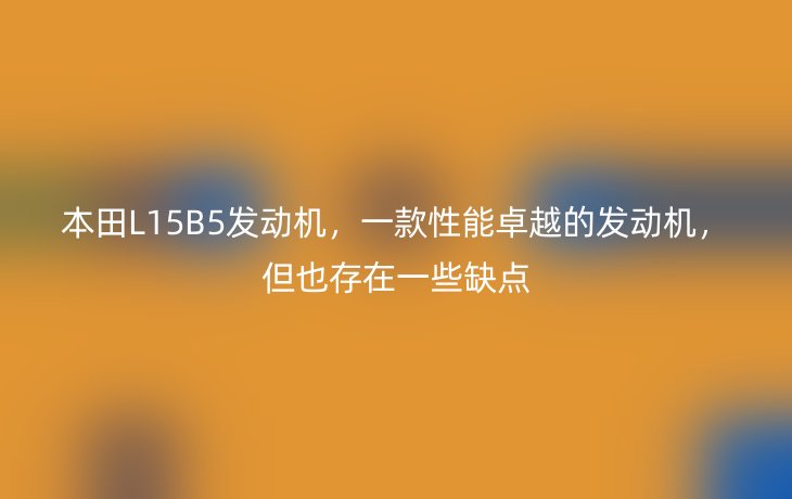 本田L15B5发动机,一款性能卓越的发动机,但也存在一些缺点