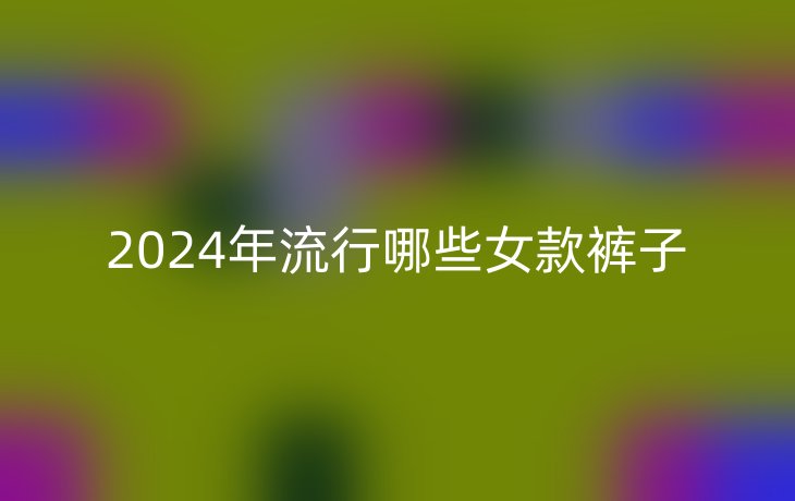 2024年流行哪些女款裤子