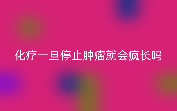 化疗一旦停止肿瘤就会疯长吗