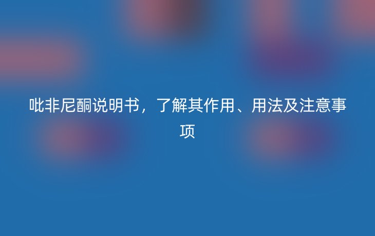 吡非尼酮说明书,了解其作用、用法及注意事项
