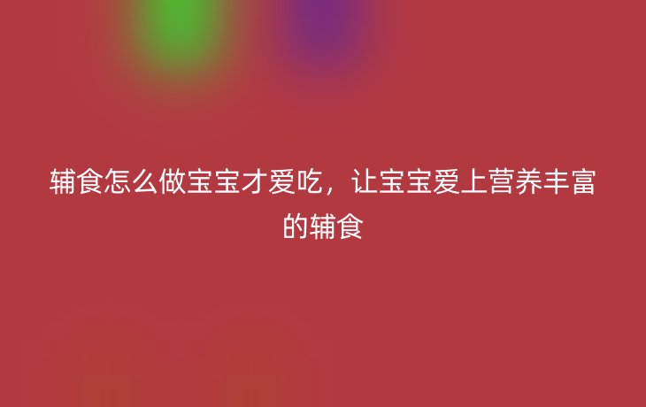 辅食怎么做宝宝才爱吃,让宝宝爱上营养丰富的辅食