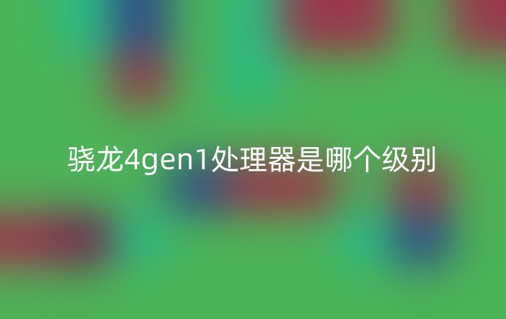 骁龙4gen1处理器是哪个级别