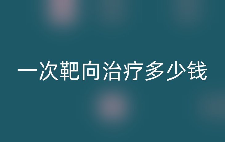 一次靶向治疗多少钱