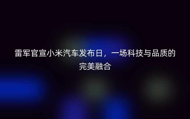 雷军官宣小米汽车发布日，一场科技与品质的完美融合