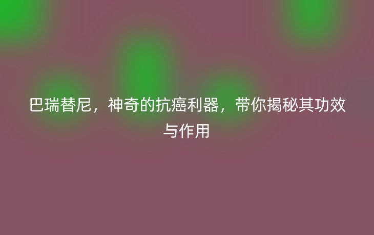 巴瑞替尼,神奇的抗癌利器,带你揭秘其功效与作用