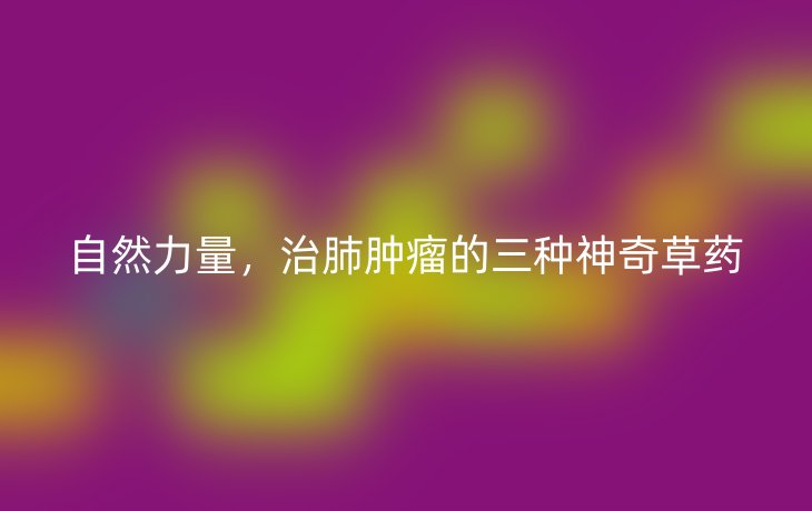 自然力量,治肺肿瘤的三种神奇草药