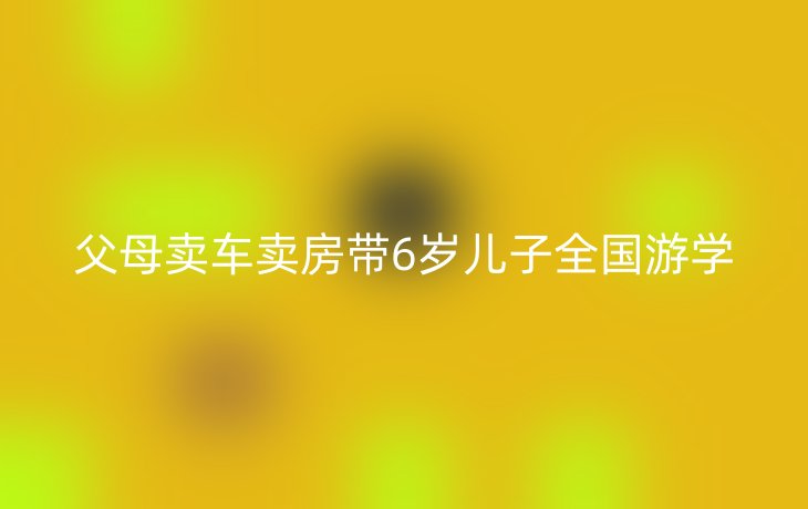 父母卖车卖房带6岁儿子全国游学