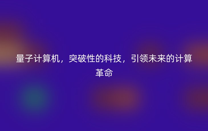 量子计算机,突破性的科技,引领未来的计算革命