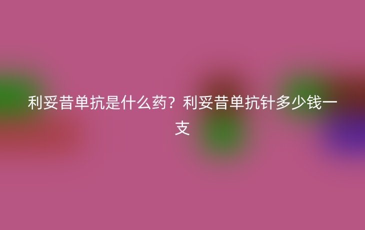 利妥昔单抗是什么药?利妥昔单抗针多少钱一支