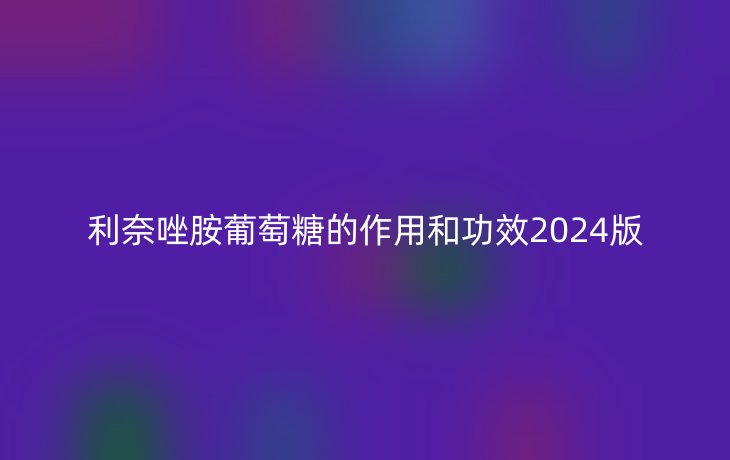 利奈唑胺葡萄糖的作用和功效2024版