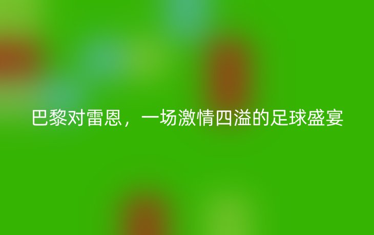 巴黎对雷恩,一场激情四溢的足球盛宴