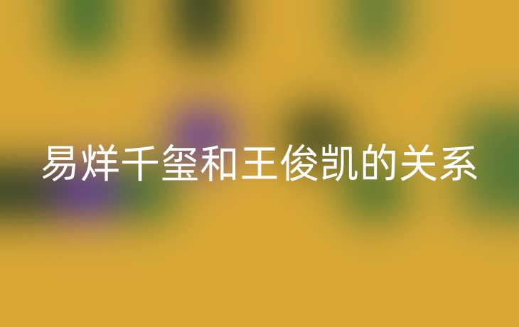 易烊千玺和王俊凯的关系