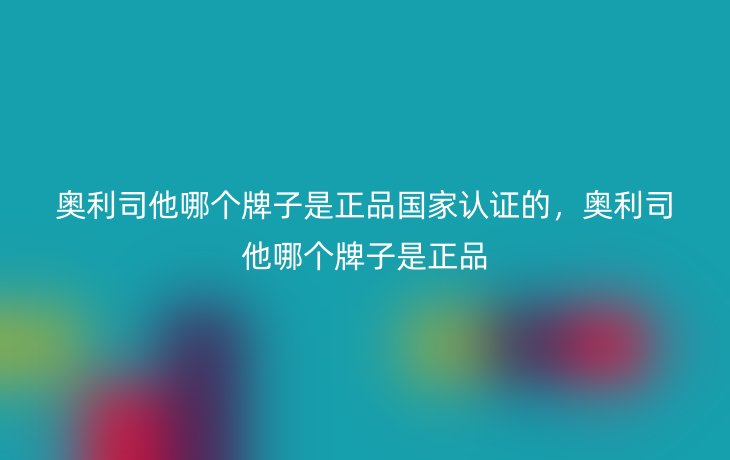 奥利司他哪个牌子是正品国家认证的,奥利司他哪个牌子是正品