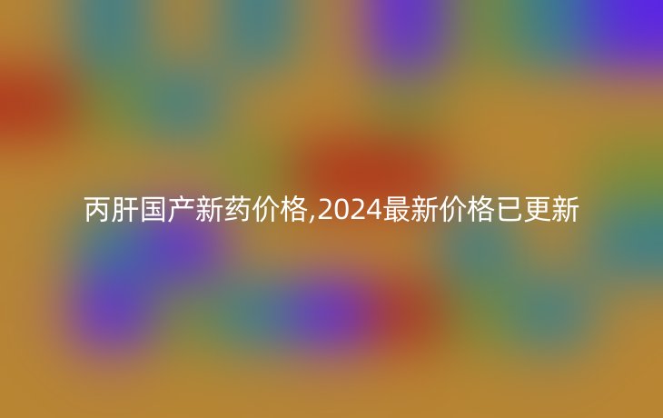 丙肝国产新药价格,2024最新价格已更新