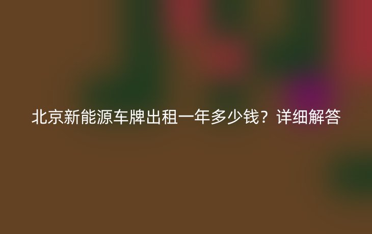 北京新能源车牌出租一年多少钱?详细解答