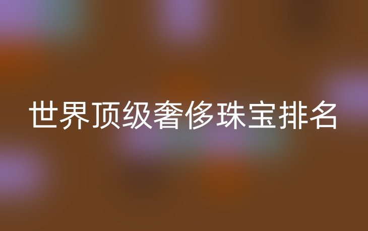 世界顶级奢侈珠宝排名