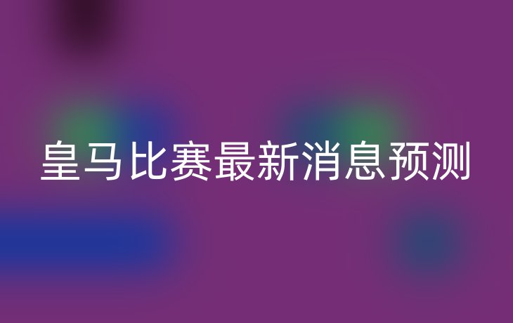 皇马比赛最新消息预测