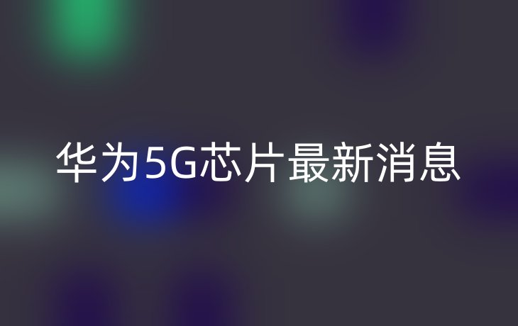 华为5G芯片最新消息