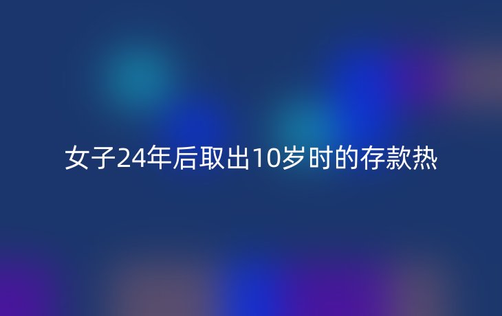 女子24年后取出10岁时的存款热
