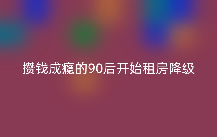 攒钱成瘾的90后开始租房降级