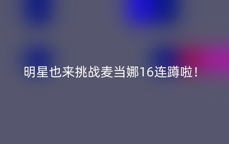 明星也来挑战麦当娜16连蹲啦!