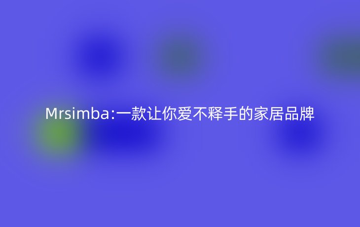Mrsimba:一款让你爱不释手的家居品牌